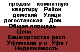 продам 1-комнатную квартиру › Район ­ демский › Улица ­ дагестанская › Дом ­ 27 › Общая площадь ­ 37 › Цена ­ 1 750 000 - Башкортостан респ., Уфимский р-н, Уфа г. Недвижимость » Квартиры продажа   . Башкортостан респ.